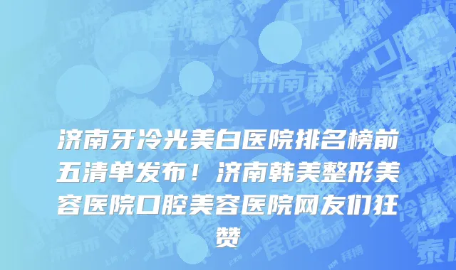 济南牙冷光美白医院排名榜前五清单发布!济南韩美整形美容医院口腔美容医院网友们狂赞