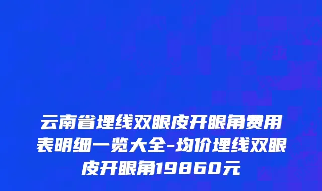云南省埋线双眼皮开眼角费用表明细一览大全-均价埋线双眼皮开眼角19860元