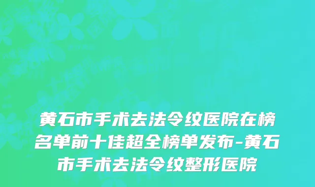 黄石市手术去法令纹医院在榜名单前十佳超全榜单发布-黄石市手术去法令纹整形医院