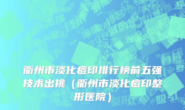 衢州市淡化痘印排行榜前五强技术出挑（衢州市淡化痘印整形医院）