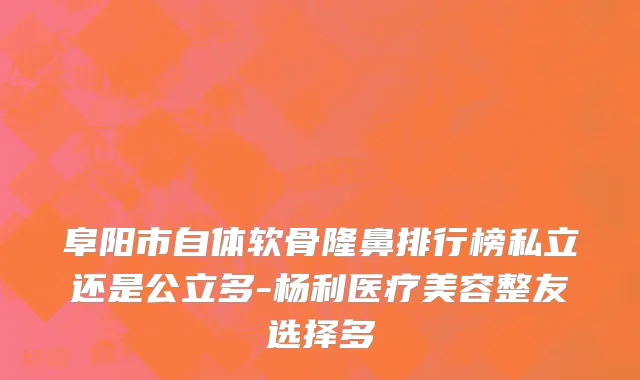 阜阳市自体软骨隆鼻排行榜私立还是公立多-杨利医疗美容整友选择多