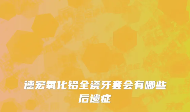 德宏氧化铝全瓷牙套会有哪些后遗症