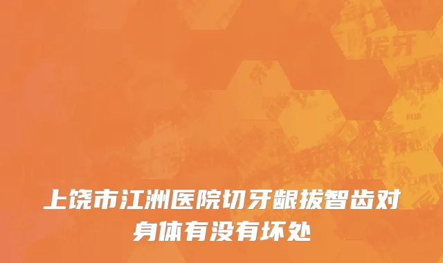 上饶市江洲医院切牙龈拔智齿对身体有没有坏处