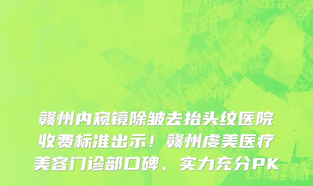 赣州内窥镜除皱去抬头纹医院收费标准出示!赣州虔美医疗美容门诊部口碑、实力充分PK
