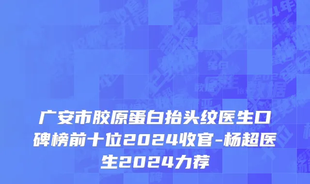 广安市胶原蛋白抬头纹医生口碑榜前十位2024收官-杨超医生2024力荐
