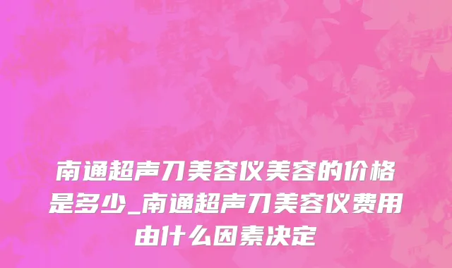 南通超声刀美容仪美容的价格是多少_南通超声刀美容仪费用由什么因素决定