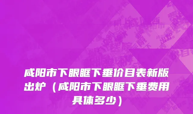 咸阳市下眼眶下垂价目表新版出炉（咸阳市下眼眶下垂费用具体多少）