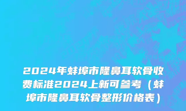 2024年蚌埠市隆鼻耳软骨收费标准2024上新可参考（蚌埠市隆鼻耳软骨整形价格表）