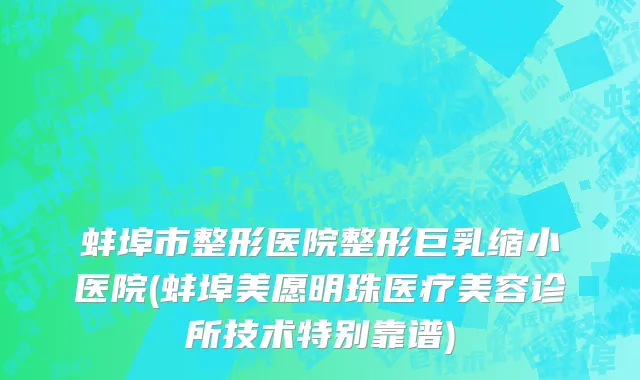 蚌埠市整形医院整形巨乳缩小医院(蚌埠美愿明珠医疗美容诊所技术特别靠谱)