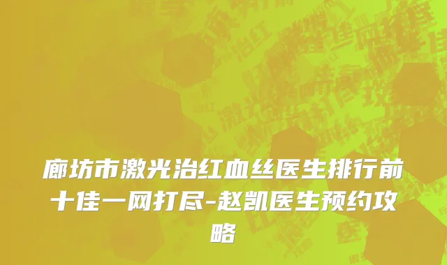 廊坊市激光治红血丝医生排行前十佳一网打尽-赵凯医生预约攻略