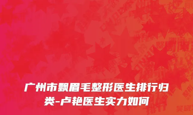 广州市飘眉毛整形医生排行归类-卢艳医生实力如何