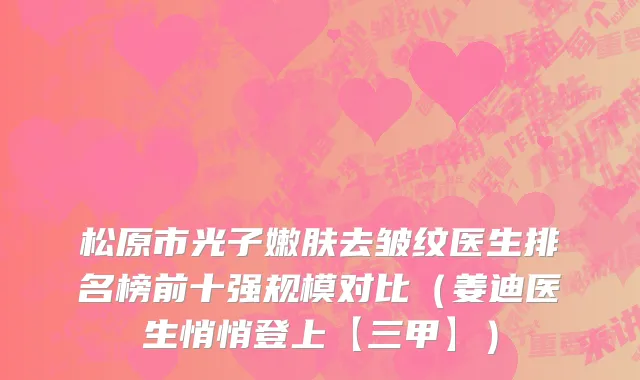 松原市光子嫩肤去皱纹医生排名榜前十强规模对比（姜迪医生悄悄登上【三甲】）