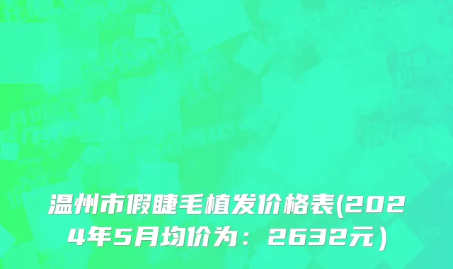 温州市假睫毛植发价格表(2024年5月均价为：2632元）