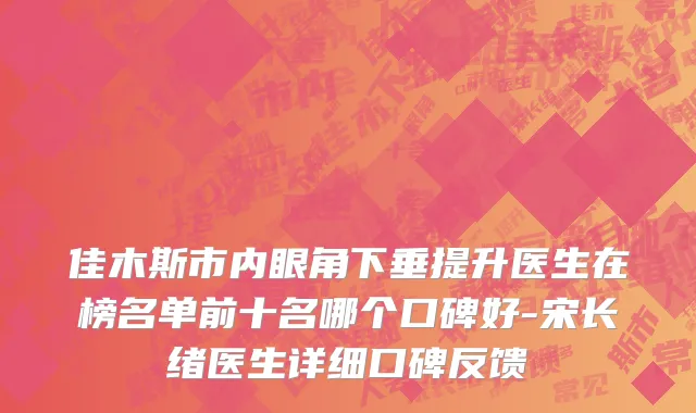 佳木斯市内眼角下垂提升医生在榜名单前十名哪个口碑好-宋长绪医生详细口碑反馈