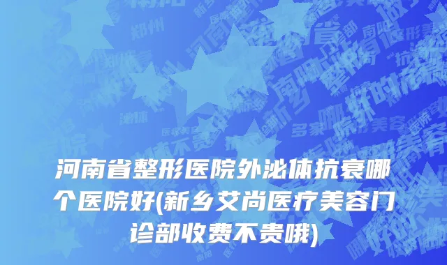 河南省整形医院外泌体抗衰哪个医院好(新乡艾尚医疗美容门诊部收费不贵哦)