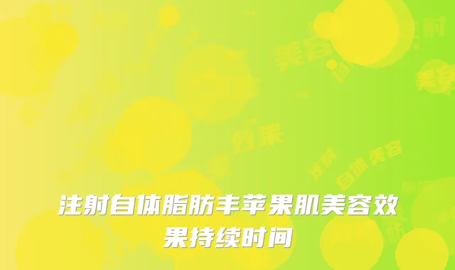 注射自体脂肪丰苹果肌美容效果持续时间