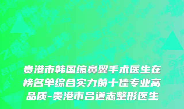 贵港市韩国缩鼻翼手术医生在榜名单综合实力前十佳专业高品质-贵港市吕道志整形医生