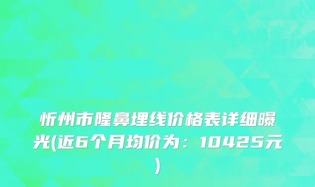 忻州市隆鼻埋线价格表详细曝光(近6个月均价为：10425元)