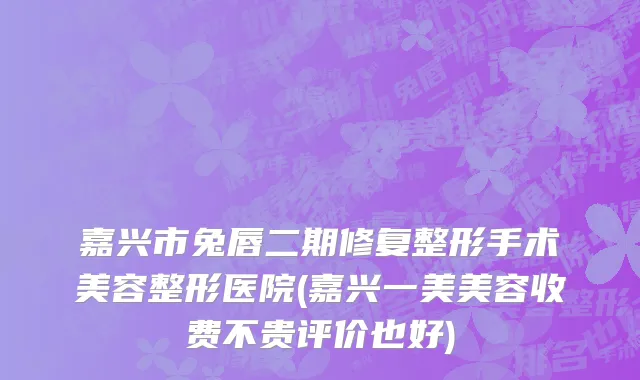 嘉兴市兔唇二期修复整形手术美容整形医院(嘉兴一美美容收费不贵评价也好)