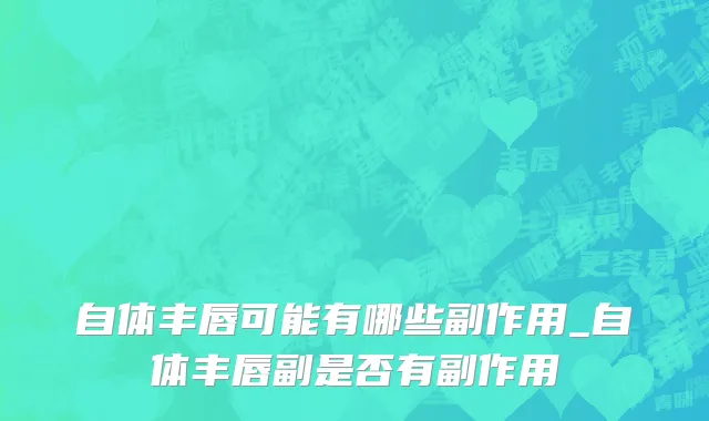 自体丰唇可能有哪些副作用_自体丰唇副是否有副作用