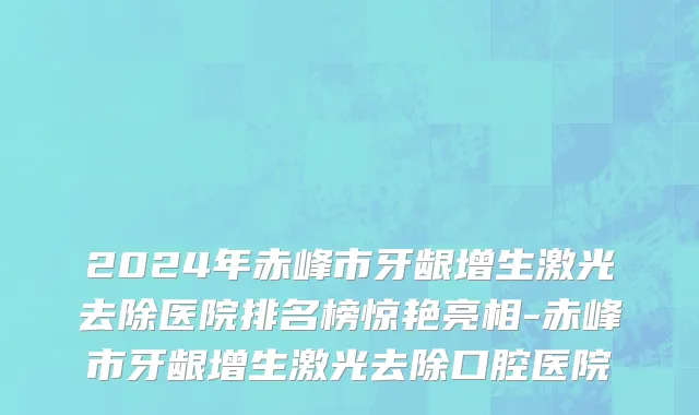 2024年赤峰市牙龈增生激光去除医院排名榜惊艳亮相-赤峰市牙龈增生激光去除口腔医院
