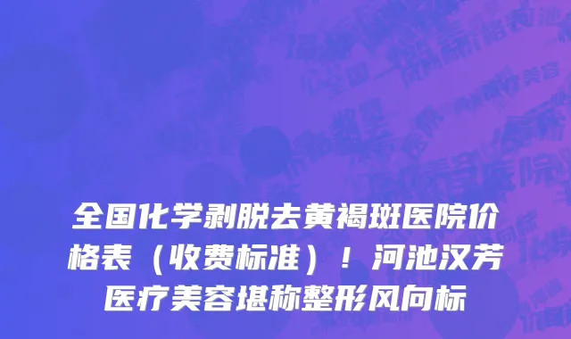 全国化学剥脱去黄褐斑医院价格表（收费标准）！河池汉芳医疗美容堪称整形风向标