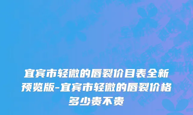 宜宾市轻微的唇裂价目表全新预览版-宜宾市轻微的唇裂价格多少贵不贵