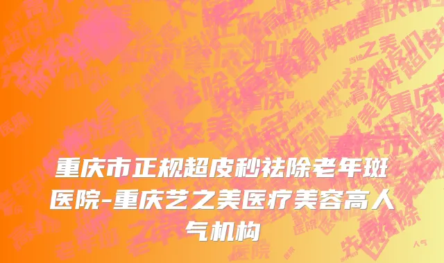 重庆市正规超皮秒祛除老年斑医院-重庆艺之美医疗美容高人气机构