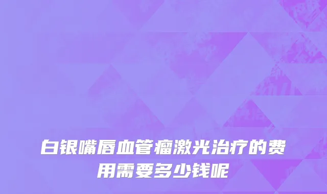 白银嘴唇血管瘤激光治疗的费用需要多少钱呢