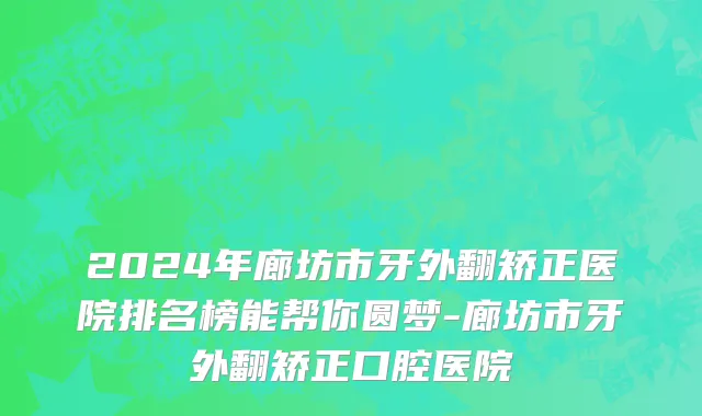 2024年廊坊市牙外翻矫正医院排名榜能帮你圆梦-廊坊市牙外翻矫正口腔医院