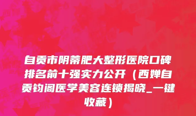 自贡市阴蒂肥大整形医院口碑排名前十强实力公开（西婵自贡钧阁医学美容连锁揭晓_一键收藏）