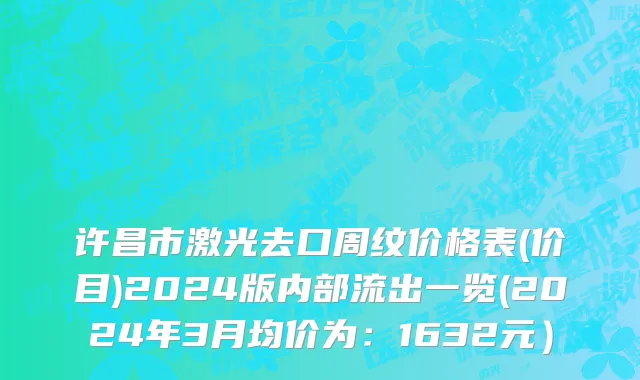 许昌市激光去口周纹价格表(价目)2024版内部流出一览(2024年3月均价为：1632元）