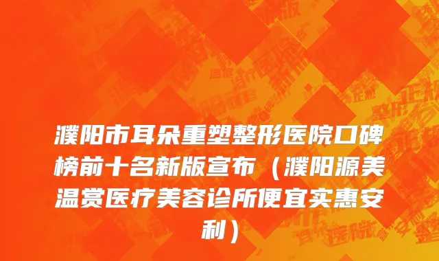 濮阳市耳朵重塑整形医院口碑榜前十名新版宣布（濮阳源美温赏医疗美容诊所便宜实惠安利）