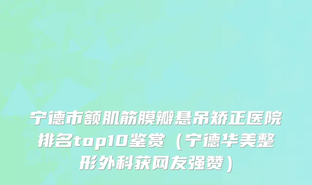 宁德市额肌筋膜瓣悬吊矫正医院排名top10鉴赏（宁德华美整形外科获网友强赞）