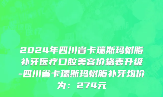2024年四川省卡瑞斯玛树脂补牙医疗口腔美容价格表升级-四川省卡瑞斯玛树脂补牙均价为：274元