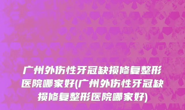 广州外伤性牙冠缺损修复整形医院哪家好(广州外伤性牙冠缺损修复整形医院哪家好)