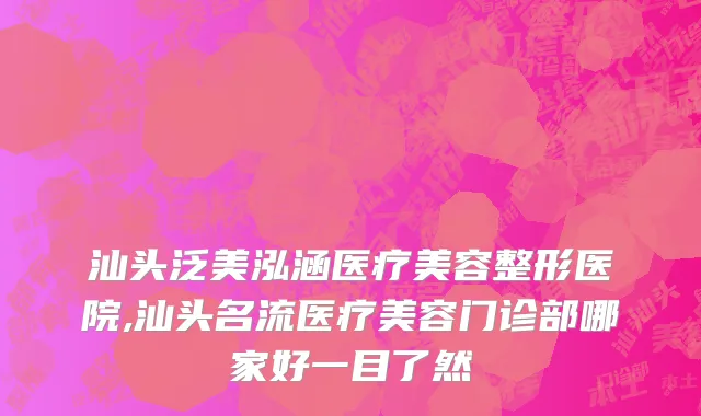 汕头泛美泓涵医疗美容整形医院,汕头名流医疗美容门诊部哪家好一目了然