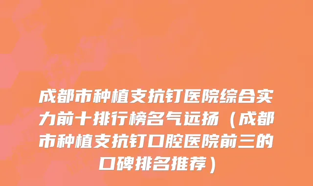 成都市种植支抗钉医院综合实力前十排行榜名气远扬（成都市种植支抗钉口腔医院前三的口碑排名推荐）