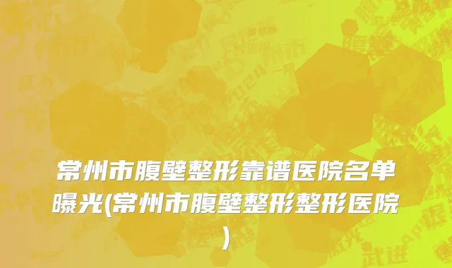 常州市腹壁整形靠谱医院名单曝光(常州市腹壁整形整形医院)