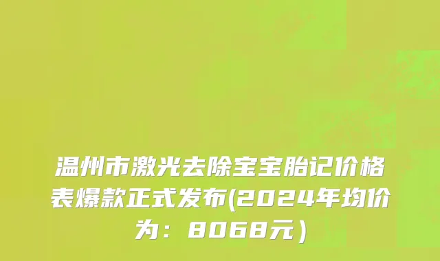 温州市激光去除宝宝胎记价格表爆款正式发布(2024年均价为：8068元）