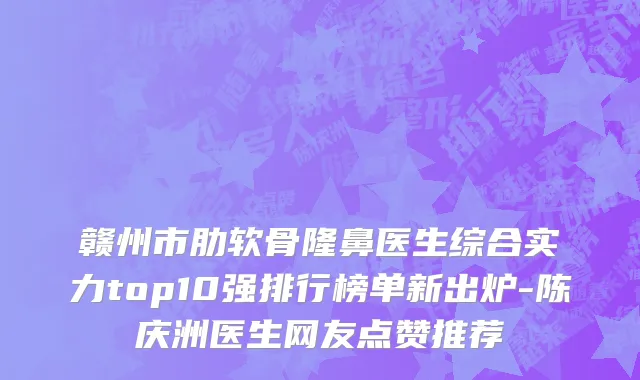 赣州市肋软骨隆鼻医生综合实力top10强排行榜单新出炉-陈庆洲医生网友点赞推荐