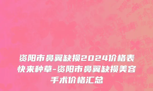 资阳市鼻翼缺损2024价格表快来种草-资阳市鼻翼缺损美容手术价格汇总
