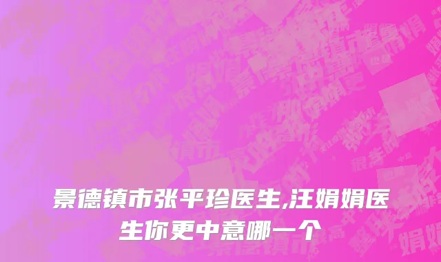 景德镇市张平珍医生,汪娟娟医生你更中意哪一个