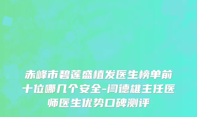 赤峰市碧莲盛植发医生榜单前十位哪几个安全-闫德雄主任医师医生优势口碑测评