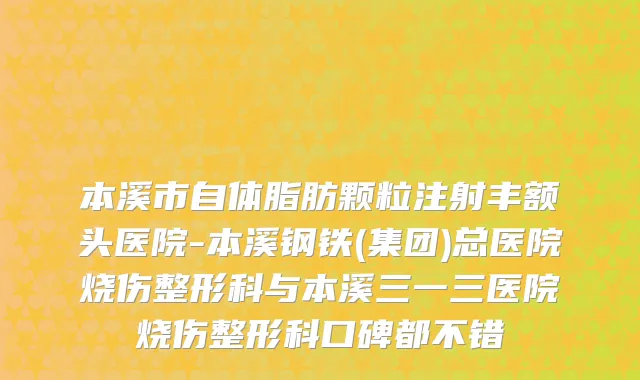本溪市自体脂肪颗粒注射丰额头医院-本溪钢铁(集团)总医院烧伤整形科与本溪三一三医院烧伤整形科口碑都不错