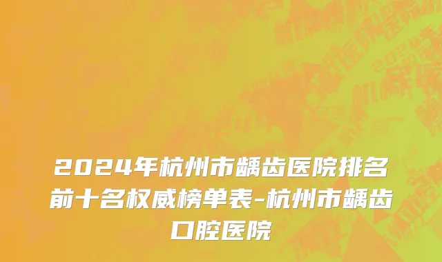2024年杭州市龋齿医院排名前十名权威榜单表-杭州市龋齿口腔医院