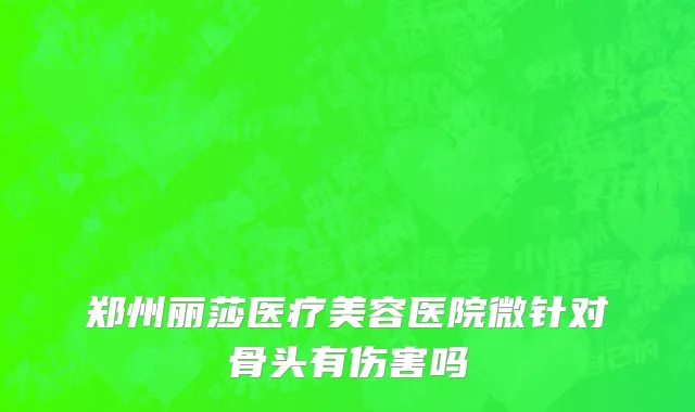 郑州丽莎医疗美容医院微针对骨头有伤害吗
