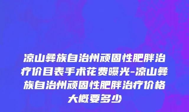 凉山彝族自治州顽固性肥胖治疗价目表手术花费曝光-凉山彝族自治州顽固性肥胖治疗价格大概要多少