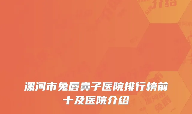 漯河市兔唇鼻子医院排行榜前十及医院介绍