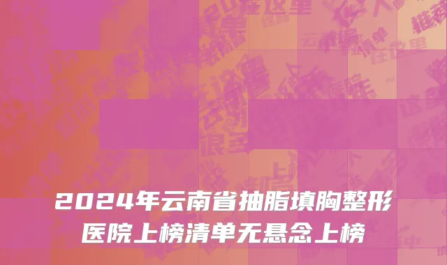 2024年云南省抽脂填胸整形医院上榜清单无悬念上榜